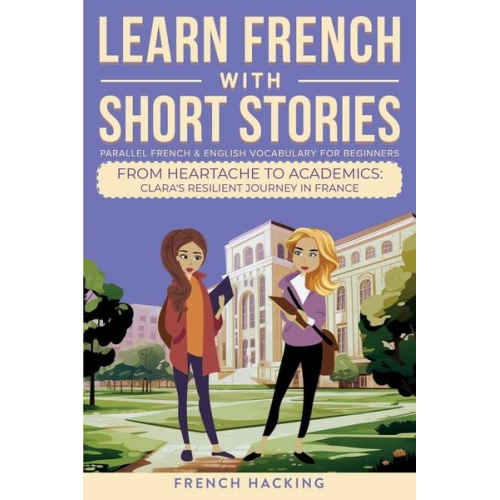 French Hacking - Learn French With Short Stories - Parallel French & English Vocabulary for Beginners. From Heartache to Academics