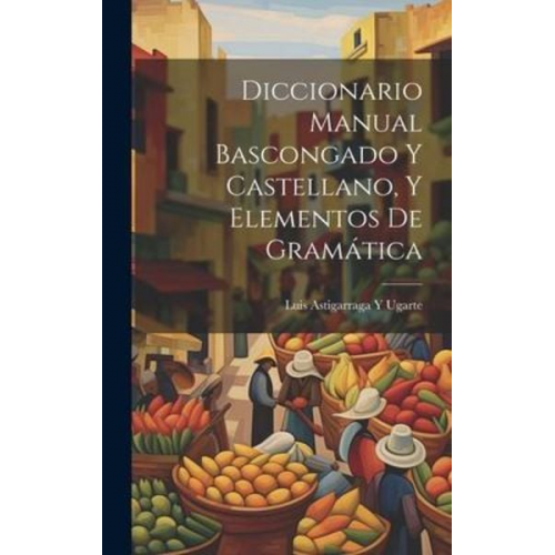 Luis Astigarraga y. Ugarte - Diccionario Manual Bascongado Y Castellano, Y Elementos De Gramática