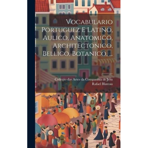 Rafael Bluteau - Vocabulario Portuguez E Latino, Aulico, Anatomico, Architectonico, Bellico, Botanico, ...