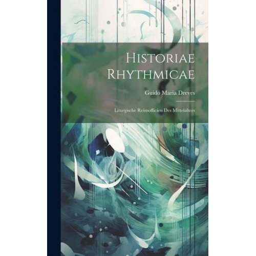 Guido Maria Dreves - Historiae Rhythmicae: Liturgische Reimofficien des Mittelalters