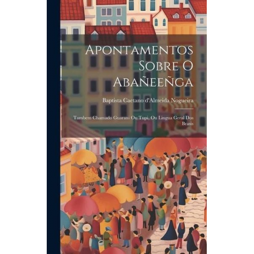 Baptista Caetano D'Almeida Nogueira - Apontamentos sobre o Abañeeñga: Tambem chamado Guarani ou Tupi, ou lingua geral dos Brasis