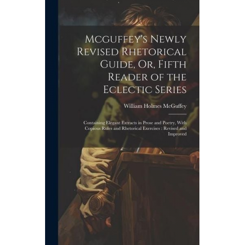 William Holmes McGuffey - Mcguffey's Newly Revised Rhetorical Guide, Or, Fifth Reader of the Eclectic Series: Containing Elegant Extracts in Prose and Poetry, With Copious Rule