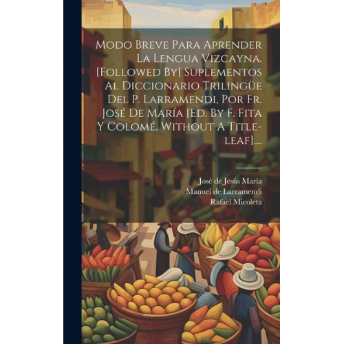 Rafael Micoleta - Modo Breve Para Aprender La Lengua Vizcayna. [followed By] Suplementos Al Diccionario Trilingüe Del P. Larramendi, Por Fr. José De María [ed. By F. Fi