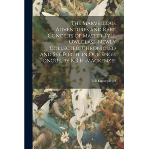 Tyll Eulenspiegel - The Marvellous Adventures and Rare Conceits of Master Tyll Owlglass, Newly Collected, Chronicled and Set Forth, in Our Engl. Tongue, by K.R.H. Mackenz