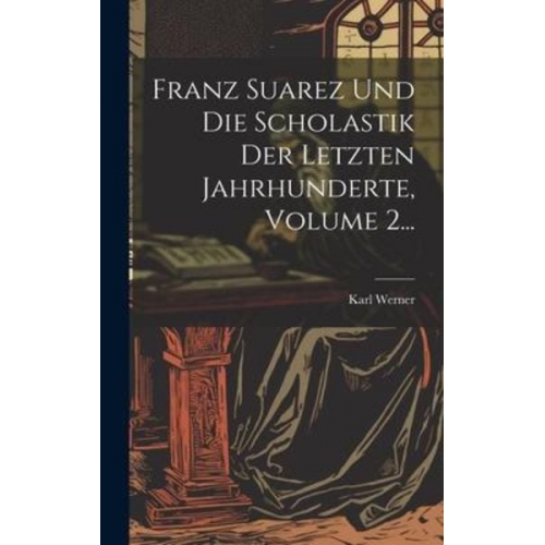 Karl Werner - Franz Suarez Und Die Scholastik Der Letzten Jahrhunderte, Volume 2...