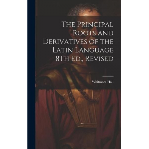 Whitmore Hall - The Principal Roots and Derivatives of the Latin Language 8Th Ed., Revised