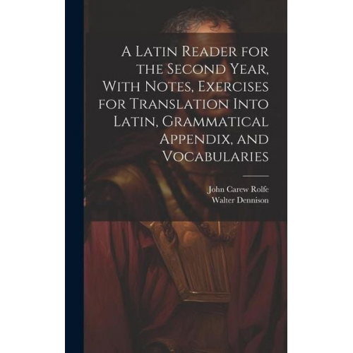 John Carew Rolfe Walter Dennison - A Latin Reader for the Second Year, With Notes, Exercises for Translation Into Latin, Grammatical Appendix, and Vocabularies