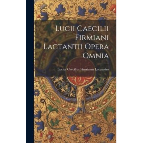 Lucius Caecilius Firmianus Lactantius - Lucii Caecilii Firmiani Lactantii Opera Omnia