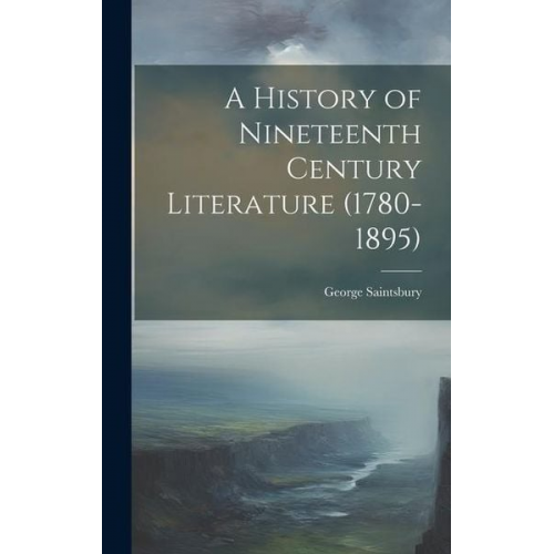 George Saintsbury - A History of Nineteenth Century Literature (1780-1895)