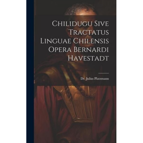 Julius Platzmann - Chilidugu Sive Tractatus Linguae Chilensis Opera Bernardi Havestadt