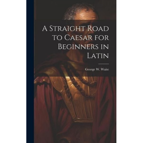 George W. Waite - A Straight Road to Caesar for Beginners in Latin