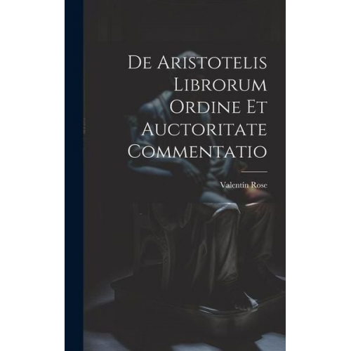 Valentín Rose - De Aristotelis Librorum Ordine Et Auctoritate Commentatio