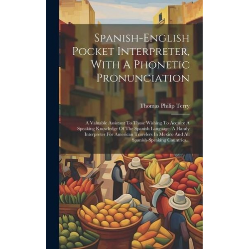 Thomas Philip Terry - Spanish-english Pocket Interpreter, With A Phonetic Pronunciation: A Valuable Assistant To Those Wishing To Acquire A Speaking Knowledge Of The Spanis