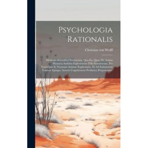 Christian Wolff - Psychologia Rationalis: Methodo Scientifica Pertractata, Qua Ea, Quae De Anima Humana Indubia Experientiae Fide Innotescunt, Per Essentiam Et