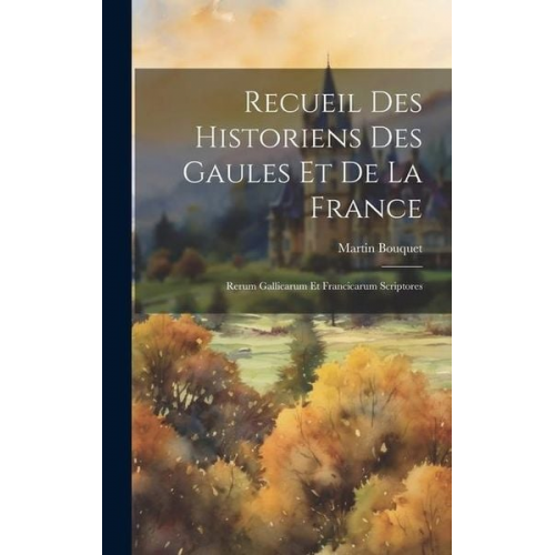 Martin Bouquet - Recueil Des Historiens Des Gaules Et De La France: Rerum Gallicarum Et Francicarum Scriptores