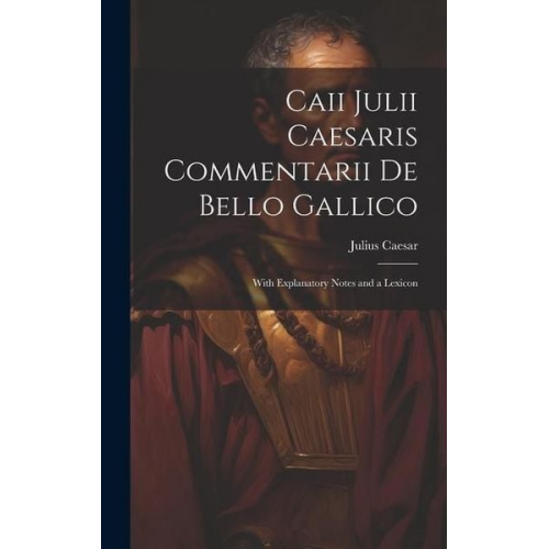 Gaius J. Caesar - Caii Julii Caesaris Commentarii De Bello Gallico: With Explanatory Notes and a Lexicon