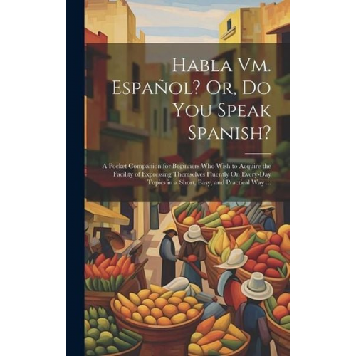 Habla Vm. Español? Or, Do You Speak Spanish?: A Pocket Companion for Beginners Who Wish to Acquire the Facility of Expressing Themselves Fluently On E