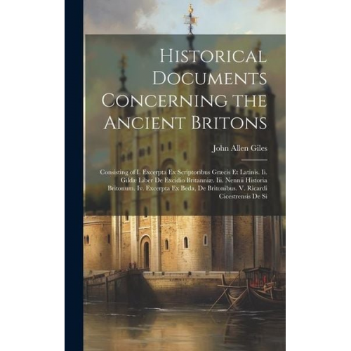 John Allen Giles - Historical Documents Concerning the Ancient Britons: Consisting of I. Excerpta Ex Scriptoribus Græcis Et Latinis. Ii. Gildæ Liber De Excidio Britanniæ