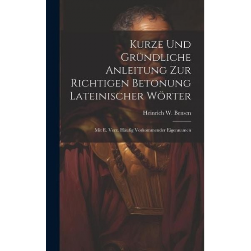 Heinrich W. Bensen - Kurze Und Gründliche Anleitung Zur Richtigen Betonung Lateinischer Wörter: Mit E. Verz. Häufig Vorkommender Eigennamen