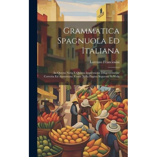 Lorenzo Franciosini - Grammatica Spagnuola Ed Italiana: In Questa Nova E Quinta Impressione Diligentemente Corretta Ed Aumentata, Come Nella Pagina Seguente Si Vede