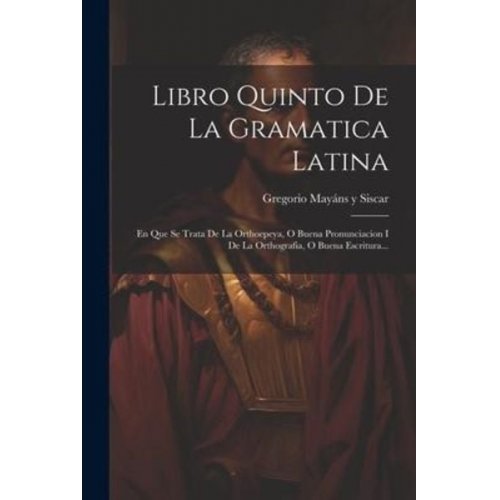 Libro Quinto De La Gramatica Latina: En Que Se Trata De La Orthoepeya, O Buena Pronunciacion I De La Orthografia, O Buena Escritura...