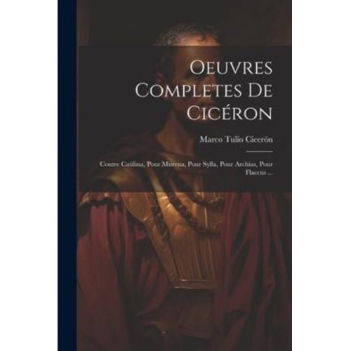 Marco Tulio Cicerón - Oeuvres Completes De Cicéron: Contre Catilina, Pour Murena, Pour Sylla, Pour Archias, Pour Flaccus ...