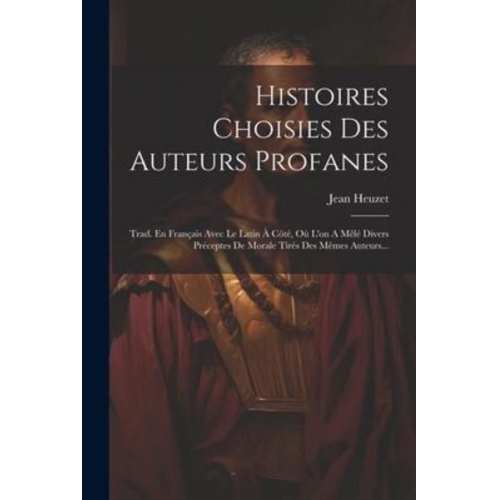 Jean Heuzet - Histoires Choisies Des Auteurs Profanes: Trad. En Français Avec Le Latin À Côté, Où L'on A Mêlé Divers Préceptes De Morale Tirés Des Mêmes Auteurs...