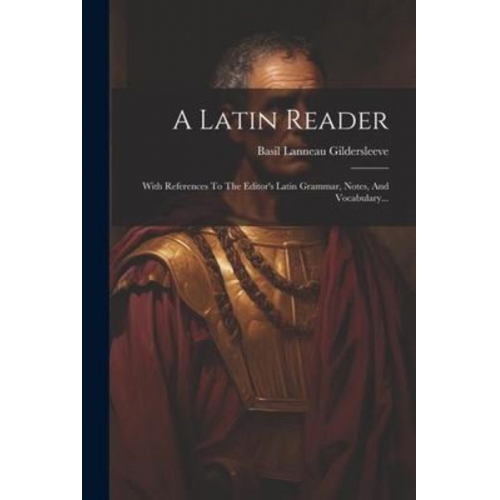 Basil Lanneau Gildersleeve - A Latin Reader: With References To The Editor's Latin Grammar, Notes, And Vocabulary...