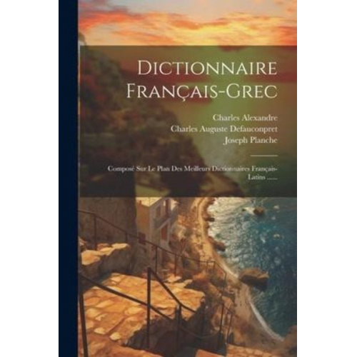 Charles Alexandre Joseph Planche - Dictionnaire Français-grec: Composé Sur Le Plan Des Meilleurs Dictionnaires Français-latins ......