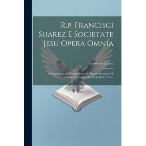 Francisco Suarez - R.p. Francisci Suarez E Societate Jesu Opera Omnia: Commentaria Ac Disputationes In Primam Secundae D. Thomae, De Legibus Seu Legislatore Deo...