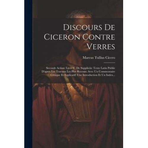 Marcus Tullius Cicero - Discours De Ciceron Contre Verres: Seconde Action: Livre V. De Suppliciis: Texte Latin Publie D'apres Les Travaux Les Plus Recents: Avec Un Commentair