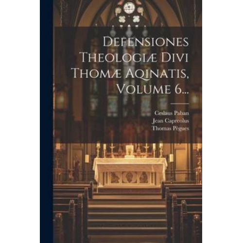 Jean Capreolus Ceslaus Paban Thomas Pègues - Defensiones Theologiæ Divi Thomæ Aqinatis, Volume 6...