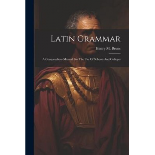 Henry M. Bruns - Latin Grammar: A Compendious Manual For The Use Of Schools And Colleges