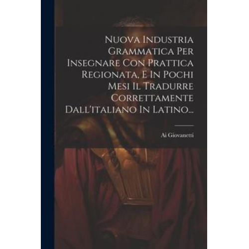 Ai Giovanetti - Nuova Industria Grammatica Per Insegnare Con Prattica Regionata, E In Pochi Mesi Il Tradurre Correttamente Dall'italiano In Latino...