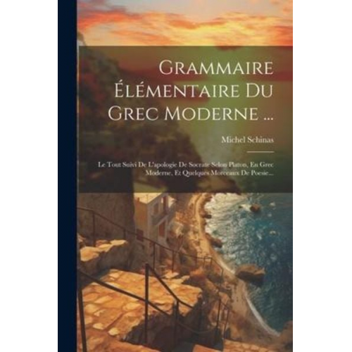 Michel Schinas - Grammaire Élémentaire Du Grec Moderne ...: Le Tout Suivi De L'apologie De Socrate Selon Platon, En Grec Moderne, Et Quelques Morceaux De Poesie...