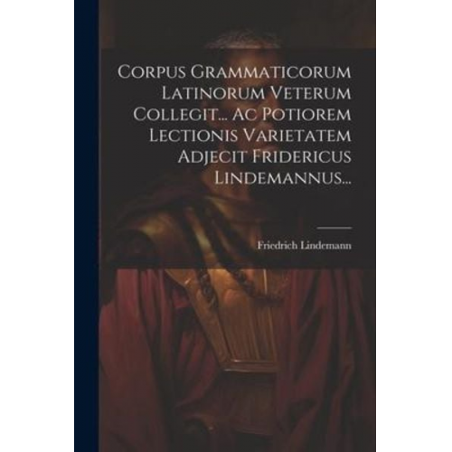 Friedrich Lindemann - Corpus Grammaticorum Latinorum Veterum Collegit... Ac Potiorem Lectionis Varietatem Adjecit Fridericus Lindemannus...