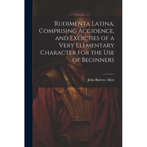 John Barrow Allen - Rudimenta Latina, Comprising Accidence, and Exercises of a Very Elementary Character for the Use of Beginners