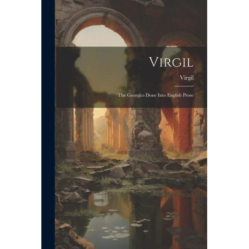 Virgil - Virgil: The Georgics Done Into English Prose