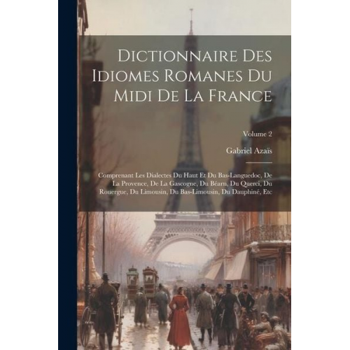 Gabriel Azaïs - Dictionnaire Des Idiomes Romanes Du Midi De La France: Comprenant Les Dialectes Du Haut Et Du Bas-Languedoc, De La Provence, De La Gascogne, Du Béarn,