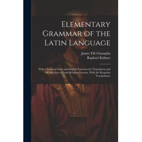 James Tift Champlin Raphael Kühner - Elementary Grammar of the Latin Language: With a Series of Latin and English Exercises for Translation and a Collection of Latin Reading Lessons, With