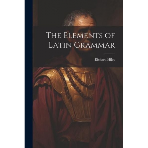 Richard Hiley - The Elements of Latin Grammar