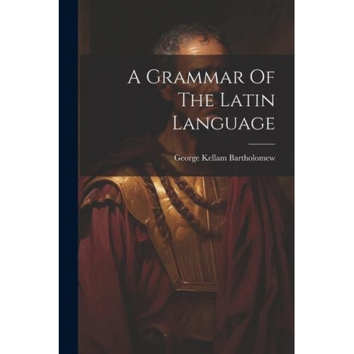 George Kellam Bartholomew - A Grammar Of The Latin Language