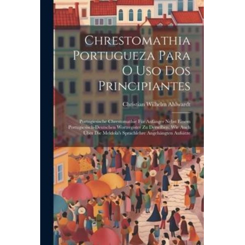 Christian Wilhelm Ahlwardt - Chrestomathia Portugueza Para O Uso Dos Principiantes: Portugiesische Chrestomathie Für Anfänger Nebst Einem Portugiesisch-deutschen Wortregister Zu D