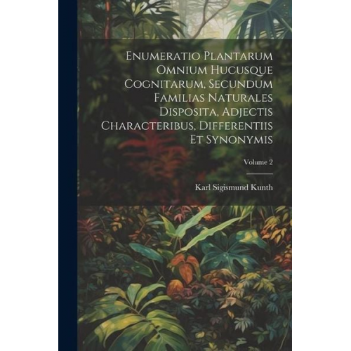 Karl Sigismund Kunth - Enumeratio Plantarum Omnium Hucusque Cognitarum, Secundum Familias Naturales Disposita, Adjectis Characteribus, Differentiis Et Synonymis; Volume 2