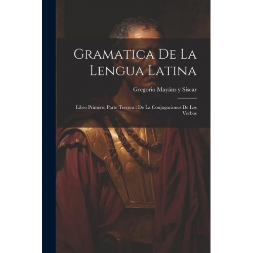 Gramatica De La Lengua Latina: Libro Primero, Parte Tercera: De La Conjugaciones De Los Verbos