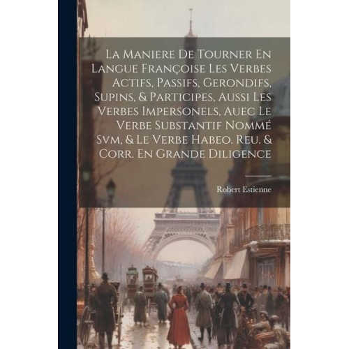 Estienne Robert 1503?-1559 - La Maniere De Tourner En Langue Françoise Les Verbes Actifs, Passifs, Gerondifs, Supins, & Participes, Aussi Les Verbes Impersonels, Auec Le Verbe Sub