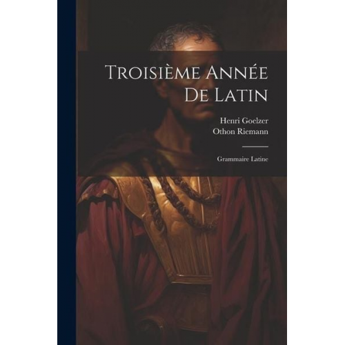 Othon Riemann Henri Goelzer - Troisième Année De Latin: Grammaire Latine