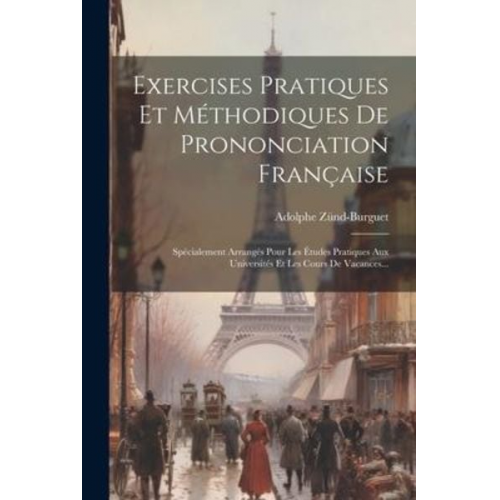 Adolphe Zünd-Burguet - Exercises Pratiques Et Méthodiques De Prononciation Française: Spécialement Arrangés Pour Les Études Pratiques Aux Universités Et Les Cours De Vacance