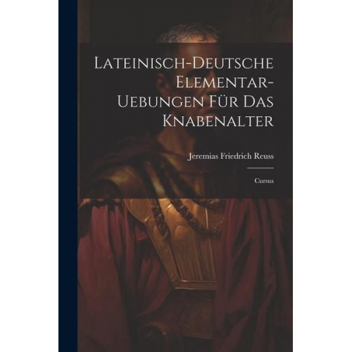 Jeremias Friedrich Reuss - Lateinisch-deutsche Elementar-uebungen Für Das Knabenalter: Cursus