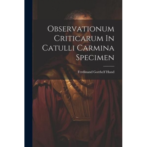 Ferdinand Gotthelf Hand - Observationum Criticarum In Catulli Carmina Specimen